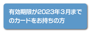 有効期限が2023年3月までのカードをお持ちの方