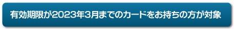 有効期限が2023年3月までのカードをお持ちの方が対象