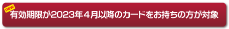 有効期限が2023年4月以降のカードをお持ちの方